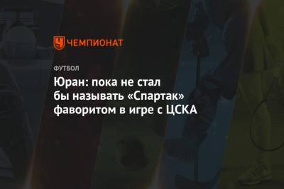 Сергей Юран - Юран: пока не стал бы называть «Спартак» фаворитом в игре с ЦСКА - championat.com - Москва - Россия