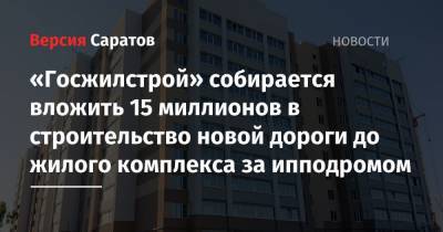 «Госжилстрой» собирается вложить 15 миллионов в строительство новой дороги до жилого комплекса за ипподромом - nversia.ru - Саратов