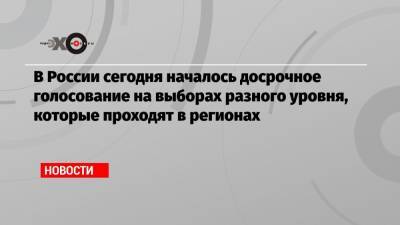 Элла Памфилова - В России сегодня началось досрочное голосование на выборах разного уровня, которые проходят в регионах - echo.msk.ru - Россия