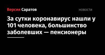 За сутки коронавирус нашли у 101 человека, большинство заболевших — пенсионеры - nversia.ru - Саратовская обл. - Саратов - Красноармейск - Вольск - Covid обл.