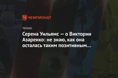 Серена Уильямс - Виктория Азаренко - Серена Уильямс — о Виктории Азаренко: не знаю, как она осталась таким позитивным человеком - championat.com - США - Белоруссия