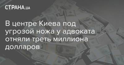 В центре Киева под угрозой ножа у адвоката отняли треть миллиона долларов - strana.ua - Киев - Нападение