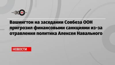 Алексей Навальный - Дмитрий Песков - Василий Небензя - Вашингтон на заседании Совбеза ООН пригрозил финансовыми санкциями из-за отравления политика Алексея Навального - echo.msk.ru - Москва - Россия - Вашингтон - Англия - Бельгия - Германия - Эстония