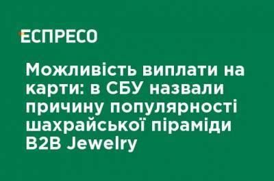 Возможность выплаты на карты: в СБУ назвали причину популярности мошеннической пирамиды B2B Jewelry - ru.espreso.tv - Украина