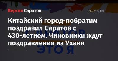 Китайский город-побратим поздравил Саратов с 430-летием. Чиновники ждут поздравления из Уханя - nversia.ru - Россия - Китай - Ухань