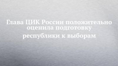 Элла Памфилова - Глава ЦИК России положительно оценила подготовку республики к выборам - chelny-izvest.ru - Россия - респ. Татарстан