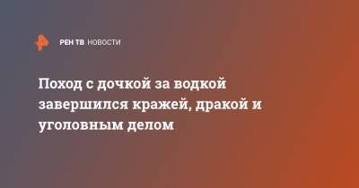 Поход с дочкой за водкой завершился кражей, дракой и уголовным делом - ren.tv - Москва