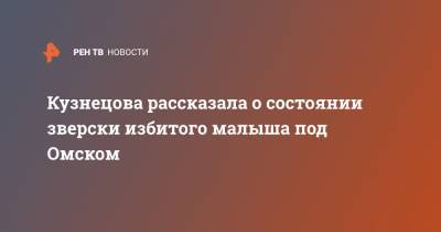 Анна Кузнецова - Кузнецова рассказала о состоянии зверски избитого малыша под Омском - ren.tv - Россия - Омск - Омская обл.