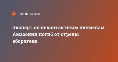 Эксперт по неконтактным племенам Амазонии погиб от стрелы аборигена - ren.tv - Бразилия - Боливия - Brazil