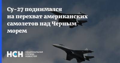 Су-27 поднимался на перехват американских самолетов над Черным морем - nsn.fm - Россия