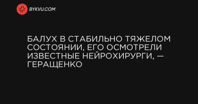 Ирина Геращенко - Балух в стабильно тяжелом состоянии, его осмотрели известные нейрохирурги, — Геращенко - bykvu.com - Киев