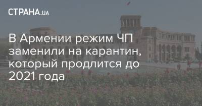 В Армении режим ЧП заменили на карантин, который продлится до 2021 года - strana.ua - Киев - Армения