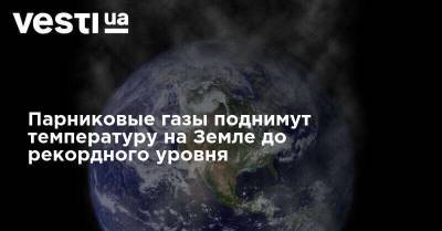 Парниковые газы поднимут температуру на Земле до рекордного уровня - vesti.ua