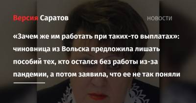 «Зачем же им работать при таких-то выплатах»: чиновница из Вольска предложила лишать пособий тех, кто остался без работы из-за пандемии, а потом заявила, что ее не так поняли - nversia.ru - Саратовская обл. - Вольск