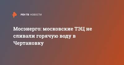 Мосэнерго: московские ТЭЦ не сливали горячую воду в Чертановку - ren.tv - Москва