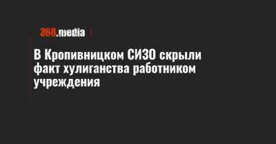 В Кропивницком СИЗО скрыли факт хулиганства работником учреждения - 368.media - Кировоградская обл.