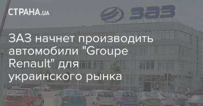 ЗАЗ начнет производить автомобили "Groupe Renault" для украинского рынка - strana.ua - Запорожье