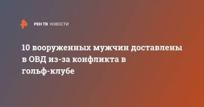 10 вооруженных мужчин доставлены в ОВД из-за конфликта в гольф-клубе - ren.tv - Москва