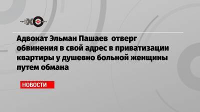 Эльман Пашаев - Владимир Слащев - Адвокат Эльман Пашаев отверг обвинения в свой адрес в приватизации квартиры у душевно больной женщины путем обмана - echo.msk.ru