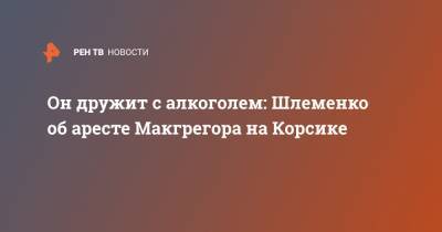 Конор Макгрегор - Александр Шлеменко - Он дружит с алкоголем: Шлеменко об аресте Макгрегора на Корсике - ren.tv - Россия