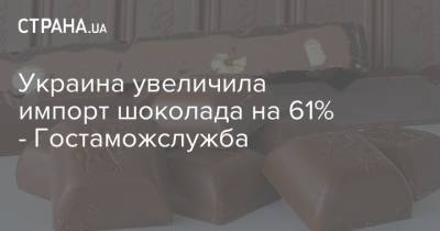 Украина увеличила импорт шоколада на 61% - Гостаможслужба - strana.ua - Украина - Швейцария - Германия - Польша