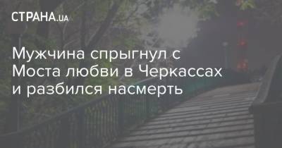 Мужчина спрыгнул с Моста любви в Черкассах и разбился насмерть - strana.ua - Черкассы