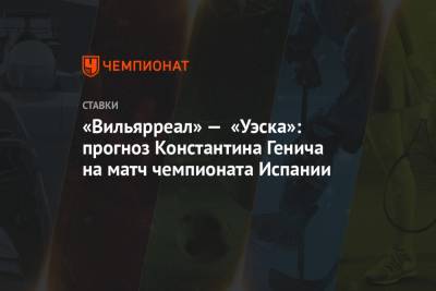 Константин Генич - «Вильярреал» — «Уэска»: прогноз Константина Генича на матч чемпионата Испании - championat.com - Испания