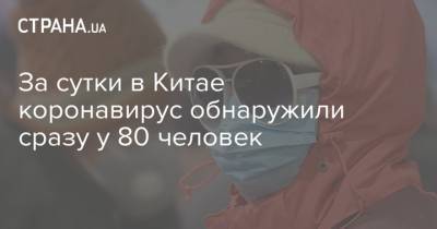 За сутки в Китае коронавирус обнаружили сразу у 80 человек - strana.ua - Китай - Гонконг