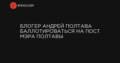 Блогер - Блогер Андрей Полтава баллотироваться на пост мэра Полтавы - bykvu.com - Украина - Полтава