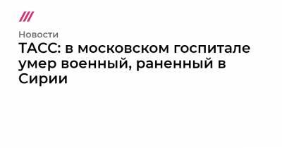 Федор Лукьянов - ТАСС: в московском госпитале умер военный, раненный в Сирии - tvrain.ru - Россия - Сирия