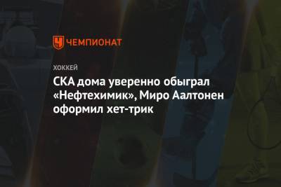 Антон Бурдасов - Александр Осипов - Владимир Ткачев - Павел Порядин - Валерий Брагин - СКА дома уверенно обыграл «Нефтехимик», Миро Аалтонен оформил хет-трик - championat.com - Санкт-Петербург - Екатеринбург - Омск