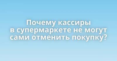 Почему кассиры в супермаркете не могут сами отменить покупку? - skuke.net - Интересно