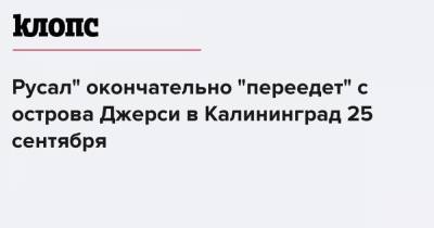 Русал" окончательно "переедет" с острова Джерси в Калининград 25 сентября - klops.ru - Россия - Калининград - Джерси
