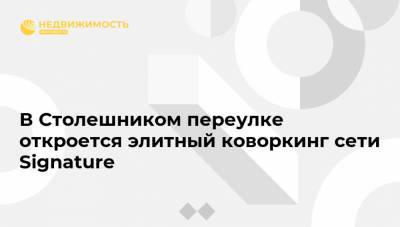 В Столешником переулке откроется элитный коворкинг сети Signature - realty.ria.ru - Москва - Сингапур