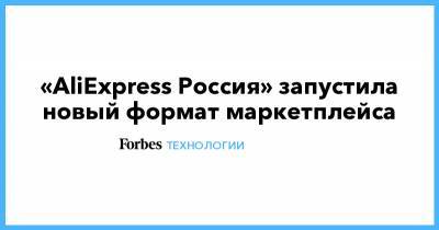 «AliExpress Россия» запустила новый формат маркетплейса - forbes.ru - Россия