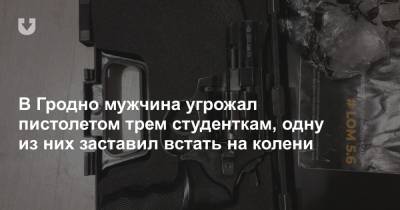 В Гродно мужчина угрожал пистолетом трем студенткам, одну из них заставил встать на колени - news.tut.by