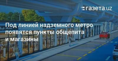 Под линией надземного метро появятся пункты общепита и магазины - gazeta.uz - Узбекистан - район Яшнабадский