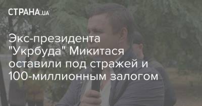 Экс-президента "Укрбуда" Микитася оставили под стражей и 100-миллионным залогом - strana.ua - Печерск