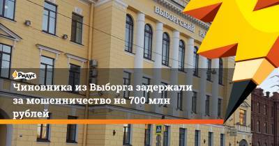 Чиновника изВыборга задержали замошенничество на700 млн рублей - ridus.ru - Ленинградская обл. - образование Выборгский Район