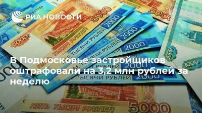 В Подмосковье застройщиков оштрафовали на 3,2 млн рублей за неделю - smartmoney.one - Московская обл.