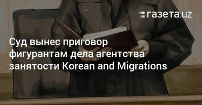 Суд вынес приговор фигурантам дела агентства занятости Korean and Migrations - gazeta.uz - КНДР - Узбекистан - Бухарская обл.