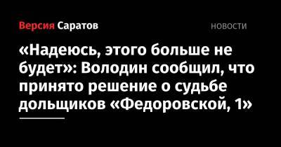 Вячеслав Володин - «Надеюсь, этого больше не будет»: Володин сообщил, что принято решение о судьбе дольщиков «Федоровской, 1» - nversia.ru - Россия - Саратовская обл.
