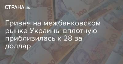 Гривня на межбанковском рынке Украины вплотную приблизилась к 28 за доллар - strana.ua - Украина