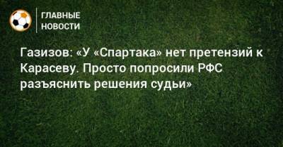 Сергей Карасев - Шамиль Газизов - Газизов: «У «Спартака» нет претензий к Карасеву. Просто попросили РФС разъяснить решения судьи» - bombardir.ru