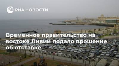 Халифа Хафтар - Временное правительство на востоке Ливии подало прошение об отставке - ria.ru - Турция - Ливия - Триполи