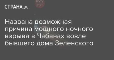 Названа возможная причина мощного ночного взрыва в Чабанах возле бывшего дома Зеленского - strana.ua - Украина - Киев - Киевская обл. - район Васильковский