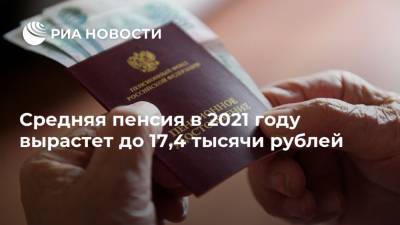 Средняя пенсия в 2021 году вырастет до 17,4 тысячи рублей - ria.ru - Москва - Россия