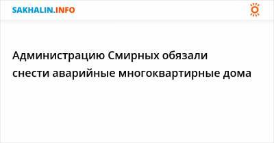 Администрацию Смирных обязали снести аварийные многоквартирные дома - sakhalin.info - район Смирныховский