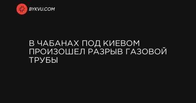В Чабанах под Киевом произошел разрыв газовой трубы - bykvu.com - Украина - місто Ужгород