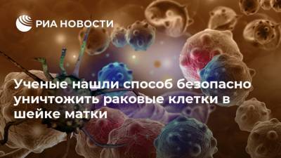 Ученые нашли способ безопасно уничтожить раковые клетки в шейке матки - ria.ru - Москва